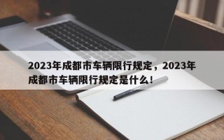 2023年成都市车辆限行规定，2023年成都市车辆限行规定是什么！