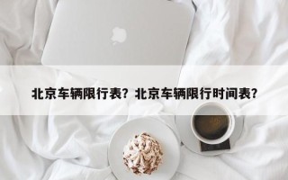 北京车辆限行表？北京车辆限行时间表？