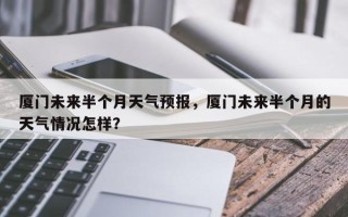 厦门未来半个月天气预报，厦门未来半个月的天气情况怎样？