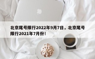 北京尾号限行2022年9月7日，北京尾号限行2021年7月份！