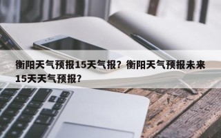 衡阳天气预报15天气报？衡阳天气预报未来15天天气预报？