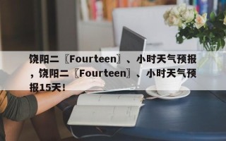 饶阳二〖Fourteen〗、小时天气预报，饶阳二〖Fourteen〗、小时天气预报15天！