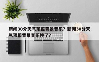 新闻30分天气预报背景音乐？新闻30分天气预报背景音乐换了？