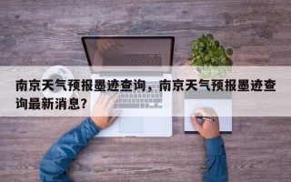 南京天气预报墨迹查询，南京天气预报墨迹查询最新消息？