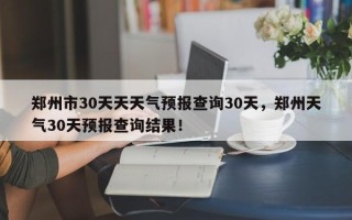 郑州市30天天天气预报查询30天，郑州天气30天预报查询结果！