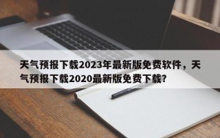 天气预报下载2023年最新版免费软件，天气预报下载2020最新版免费下载？