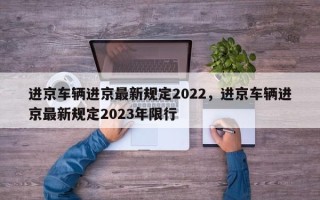 进京车辆进京最新规定2022，进京车辆进京最新规定2023年限行