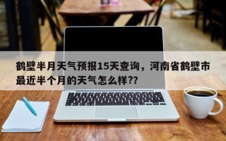 鹤壁半月天气预报15天查询，河南省鹤壁市最近半个月的天气怎么样?？