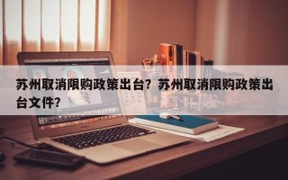 苏州取消限购政策出台？苏州取消限购政策出台文件？