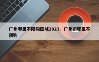 广州哪里不限购区域2023，广州市哪里不限购