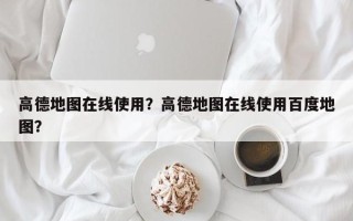 高德地图在线使用？高德地图在线使用百度地图？