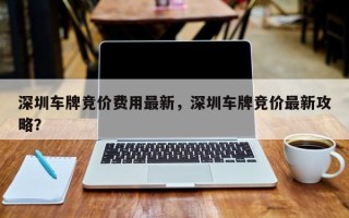 深圳车牌竞价费用最新，深圳车牌竞价最新攻略？