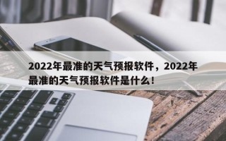 2022年最准的天气预报软件，2022年最准的天气预报软件是什么！