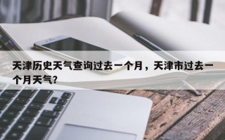 天津历史天气查询过去一个月，天津市过去一个月天气？