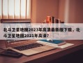 北斗卫星地图2023年高清最新版下载，北斗卫星地图2021年高清？