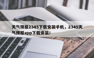 天气预报2345下载安装手机，2345天气预报app下载安装！