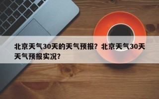 北京天气30天的天气预报？北京天气30天天气预报实况？