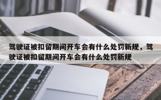 驾驶证被扣留期间开车会有什么处罚新规，驾驶证被扣留期间开车会有什么处罚新规