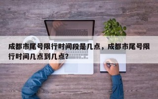 成都市尾号限行时间段是几点，成都市尾号限行时间几点到几点？