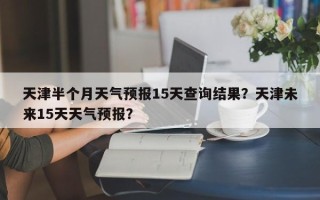 天津半个月天气预报15天查询结果？天津未来15天天气预报？