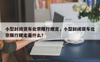 小型封闭货车北京限行规定，小型封闭货车北京限行规定是什么？