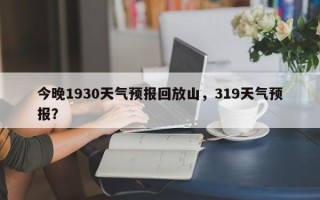 今晚1930天气预报回放山，319天气预报？