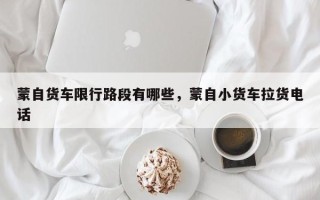 蒙自货车限行路段有哪些，蒙自小货车拉货电话