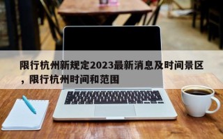 限行杭州新规定2023最新消息及时间景区，限行杭州时间和范围