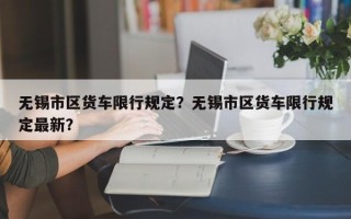 无锡市区货车限行规定？无锡市区货车限行规定最新？