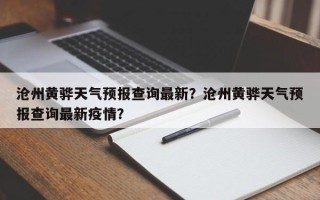 沧州黄骅天气预报查询最新？沧州黄骅天气预报查询最新疫情？