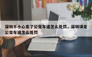 深圳不小心走了公交车道怎么处罚，深圳误走公交车道怎么处罚