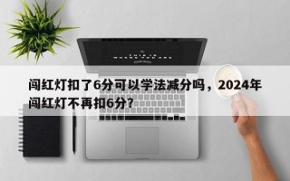 闯红灯扣了6分可以学法减分吗，2024年闯红灯不再扣6分？