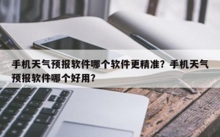 手机天气预报软件哪个软件更精准？手机天气预报软件哪个好用？