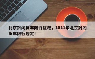 北京封闭货车限行区域，2021年北京封闭货车限行规定！