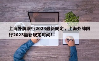 上海外牌限行2023最新规定，上海外牌限行2023最新规定时间！