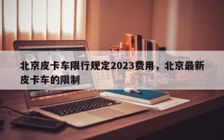 北京皮卡车限行规定2023费用，北京最新皮卡车的限制