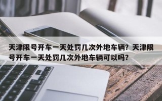 天津限号开车一天处罚几次外地车辆？天津限号开车一天处罚几次外地车辆可以吗？