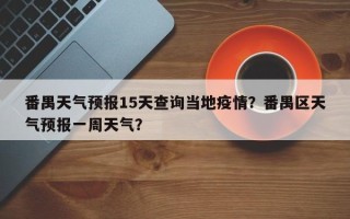 番禺天气预报15天查询当地疫情？番禺区天气预报一周天气？