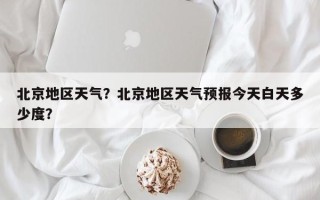 北京地区天气？北京地区天气预报今天白天多少度？