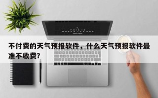 不付费的天气预报软件，什么天气预报软件最准不收费？