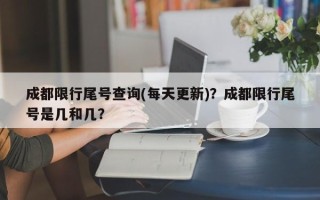 成都限行尾号查询(每天更新)？成都限行尾号是几和几？