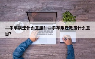 二手车限迁什么意思？二手车限迁政策什么意思？