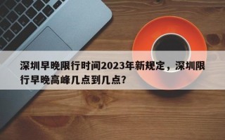 深圳早晚限行时间2023年新规定，深圳限行早晚高峰几点到几点？