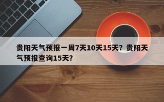 贵阳天气预报一周7天10天15天？贵阳天气预报查询15天？