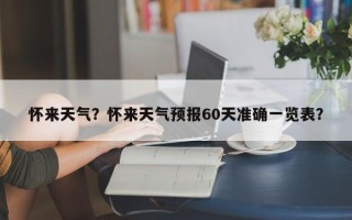 怀来天气？怀来天气预报60天准确一览表？