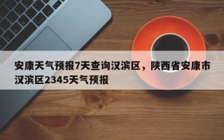 安康天气预报7天查询汉滨区，陕西省安康市汉滨区2345天气预报