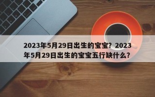 2023年5月29日出生的宝宝？2023年5月29日出生的宝宝五行缺什么？