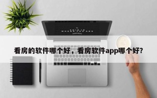 看房的软件哪个好，看房软件app哪个好？