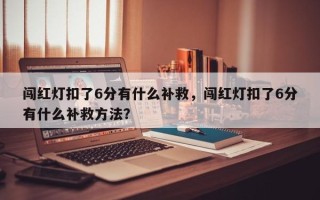 闯红灯扣了6分有什么补救，闯红灯扣了6分有什么补救方法？