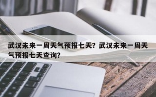 武汉未来一周天气预报七天？武汉未来一周天气预报七天查询？